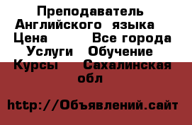  Преподаватель  Английского  языка  › Цена ­ 500 - Все города Услуги » Обучение. Курсы   . Сахалинская обл.